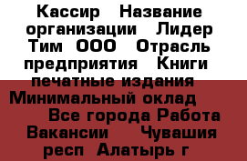 Кассир › Название организации ­ Лидер Тим, ООО › Отрасль предприятия ­ Книги, печатные издания › Минимальный оклад ­ 12 000 - Все города Работа » Вакансии   . Чувашия респ.,Алатырь г.